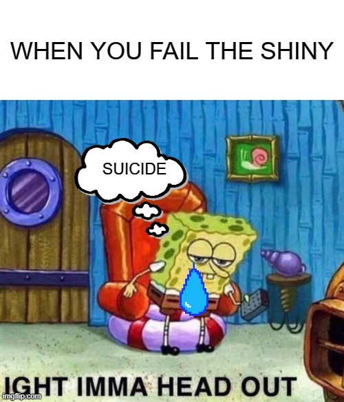 Spongebob Ight Imma Head Out | WHEN YOU FAIL THE SHINY; SUICIDE | image tagged in memes,spongebob ight imma head out | made w/ Imgflip meme maker