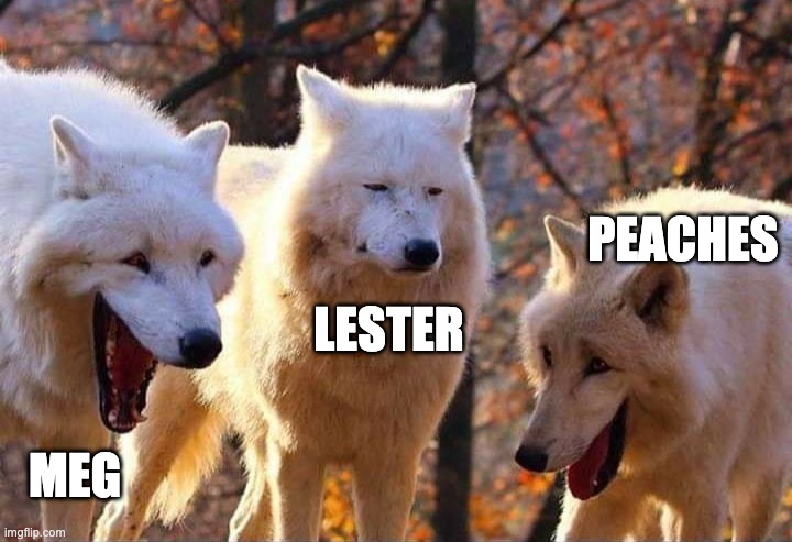 lOl PeAcHeS aNd MeG | PEACHES; LESTER; MEG | image tagged in laughing wolf | made w/ Imgflip meme maker