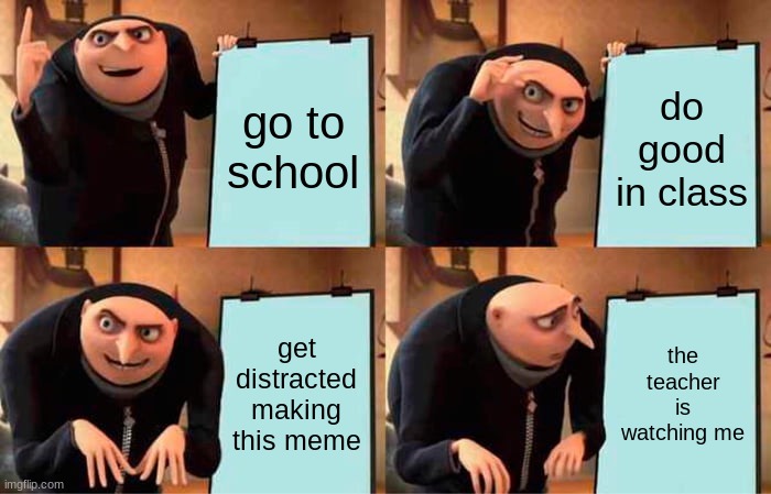 Gru's Plan Meme | go to school; do good in class; get distracted making this meme; the teacher is watching me | image tagged in memes,gru's plan | made w/ Imgflip meme maker