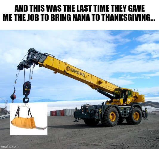It was a safety sling!! She was fine! | AND THIS WAS THE LAST TIME THEY GAVE ME THE JOB TO BRING NANA TO THANKSGIVING... | image tagged in crane | made w/ Imgflip meme maker