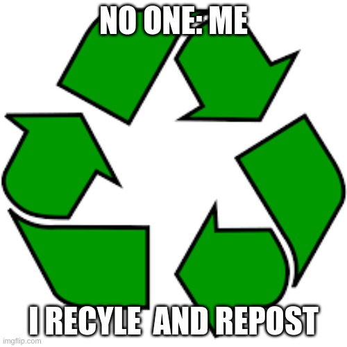 Recycle upvotes | NO ONE: ME; I RECYLE  AND REPOST | image tagged in recycle upvotes | made w/ Imgflip meme maker