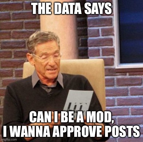 Just asking | THE DATA SAYS; CAN I BE A MOD, I WANNA APPROVE POSTS | image tagged in memes,maury lie detector | made w/ Imgflip meme maker