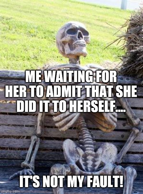 Waiting Skeleton | ME WAITING FOR HER TO ADMIT THAT SHE DID IT TO HERSELF.... IT'S NOT MY FAULT! | image tagged in memes,waiting skeleton | made w/ Imgflip meme maker