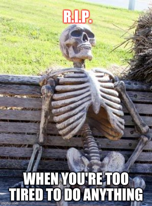 Waiting Skeleton | R.I.P. WHEN YOU'RE TOO TIRED TO DO ANYTHING | image tagged in memes,waiting skeleton | made w/ Imgflip meme maker