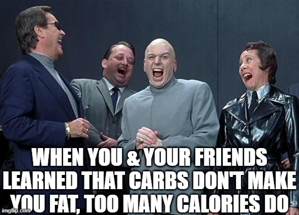 Dr evil calories not carbs | WHEN YOU & YOUR FRIENDS LEARNED THAT CARBS DON'T MAKE YOU FAT, TOO MANY CALORIES DO | image tagged in dr evil laugh | made w/ Imgflip meme maker