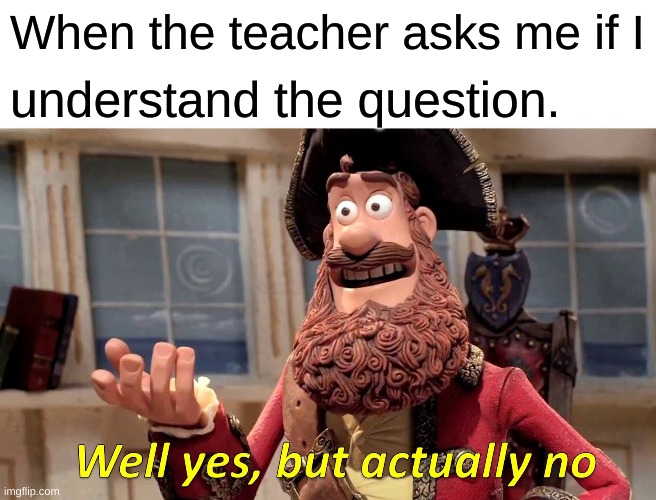 Yes, but no | When the teacher asks me if I; understand the question. | image tagged in memes,well yes but actually no | made w/ Imgflip meme maker