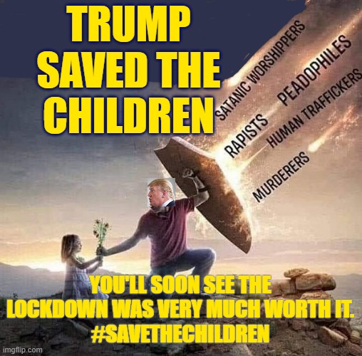 Trump Save The Children | TRUMP SAVED THE CHILDREN; YOU'LL SOON SEE THE LOCKDOWN WAS VERY MUCH WORTH IT.
#SAVETHECHILDREN | image tagged in trump,save the childrenn,children,save,saved | made w/ Imgflip meme maker