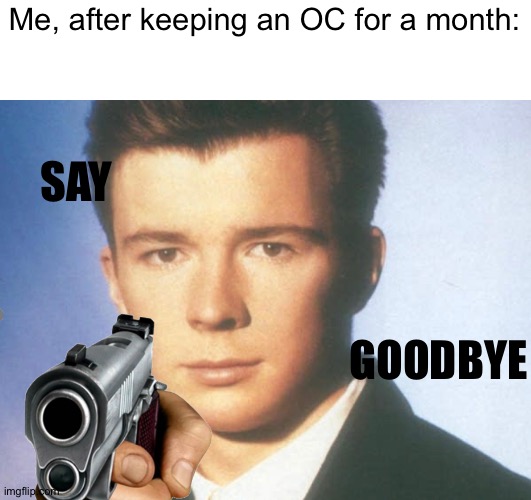 E | Me, after keeping an OC for a month:; SAY; GOODBYE | image tagged in you know the rules and so do i say goodbye | made w/ Imgflip meme maker