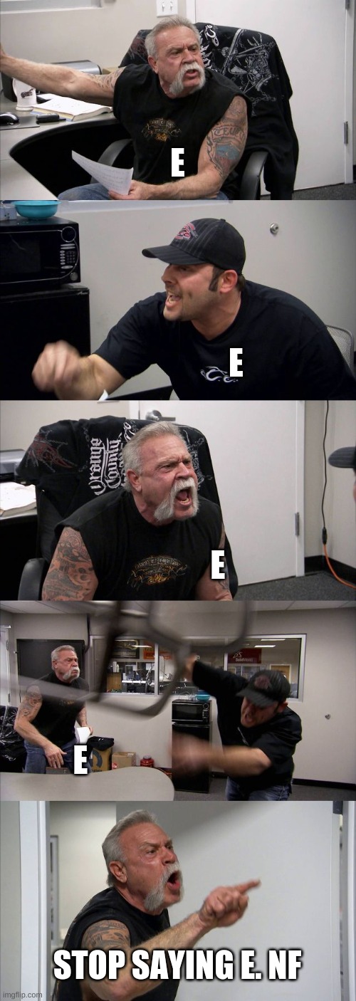 American Chopper Argument | E; E; E; E; STOP SAYING E. NF | image tagged in memes,american chopper argument | made w/ Imgflip meme maker