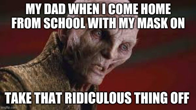 snoke take it off | MY DAD WHEN I COME HOME FROM SCHOOL WITH MY MASK ON; TAKE THAT RIDICULOUS THING OFF | image tagged in snoke take it off | made w/ Imgflip meme maker