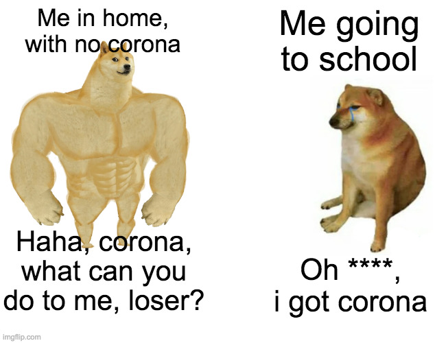 me goin' to school | Me in home, with no corona; Me going to school; Haha, corona, what can you do to me, loser? Oh ****, i got corona | image tagged in memes,buff doge vs cheems | made w/ Imgflip meme maker