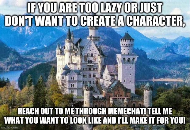 Castle | IF YOU ARE TOO LAZY OR JUST DON'T WANT TO CREATE A CHARACTER, REACH OUT TO ME THROUGH MEMECHAT! TELL ME WHAT YOU WANT TO LOOK LIKE AND I'LL MAKE IT FOR YOU! | image tagged in castle | made w/ Imgflip meme maker