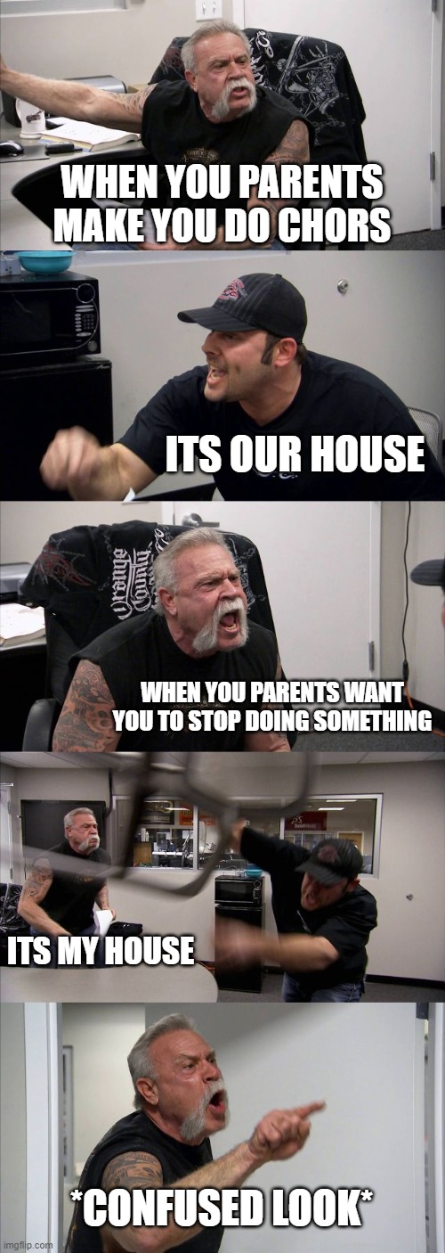 PARENTS BE LIKE | WHEN YOU PARENTS MAKE YOU DO CHORS; ITS OUR HOUSE; WHEN YOU PARENTS WANT YOU TO STOP DOING SOMETHING; ITS MY HOUSE; *CONFUSED LOOK* | image tagged in memes,american chopper argument | made w/ Imgflip meme maker