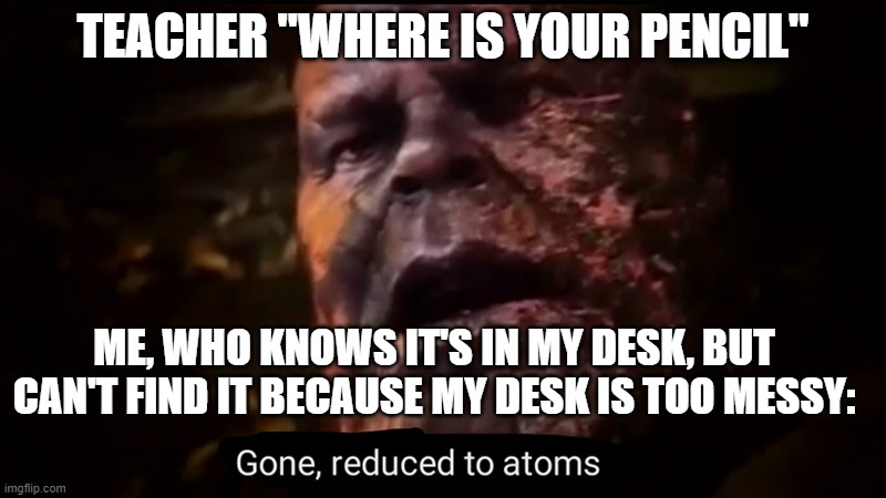 Thanos gone, reduced to atoms | TEACHER "WHERE IS YOUR PENCIL"; ME, WHO KNOWS IT'S IN MY DESK, BUT CAN'T FIND IT BECAUSE MY DESK IS TOO MESSY: | image tagged in thanos gone reduced to atoms | made w/ Imgflip meme maker