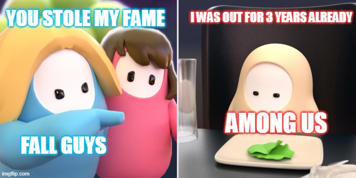 YOU STOLE MY FAME | YOU STOLE MY FAME; I WAS OUT FOR 3 YEARS ALREADY; AMONG US; FALL GUYS | image tagged in funny memes,fall guys,among us | made w/ Imgflip meme maker