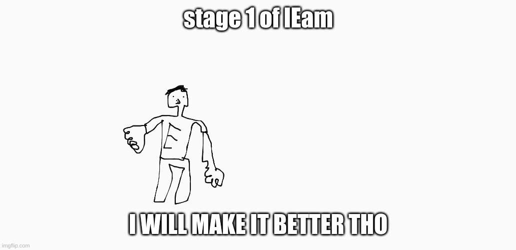 stage 1 of lEam; I WILL MAKE IT BETTER THO | image tagged in leam | made w/ Imgflip meme maker