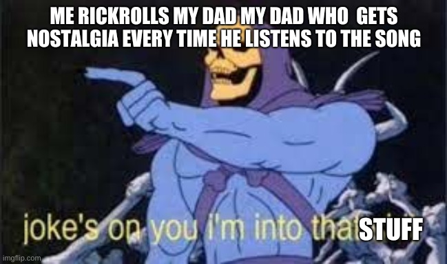 Jokes on you im into that shit | ME RICKROLLS MY DAD MY DAD WHO  GETS NOSTALGIA EVERY TIME HE LISTENS TO THE SONG; STUFF | image tagged in jokes on you im into that shit | made w/ Imgflip meme maker