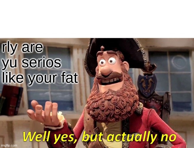 Well Yes, But Actually No | rly are yu serios like your fat | image tagged in memes,well yes but actually no | made w/ Imgflip meme maker