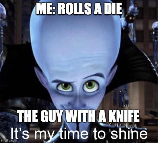 Megamind “It’s My Time To Shine” | ME: ROLLS A DIE; THE GUY WITH A KNIFE | image tagged in megamind it s my time to shine | made w/ Imgflip meme maker