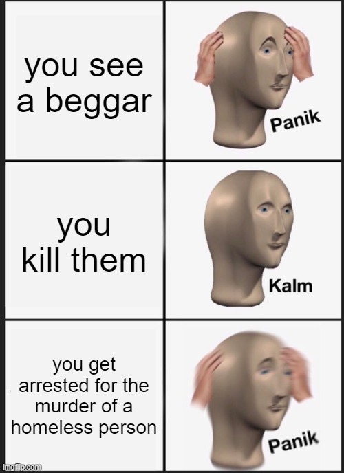 Panik Kalm Panik Meme | you see a beggar; you kill them; you get arrested for the murder of a homeless person | image tagged in memes,panik kalm panik | made w/ Imgflip meme maker