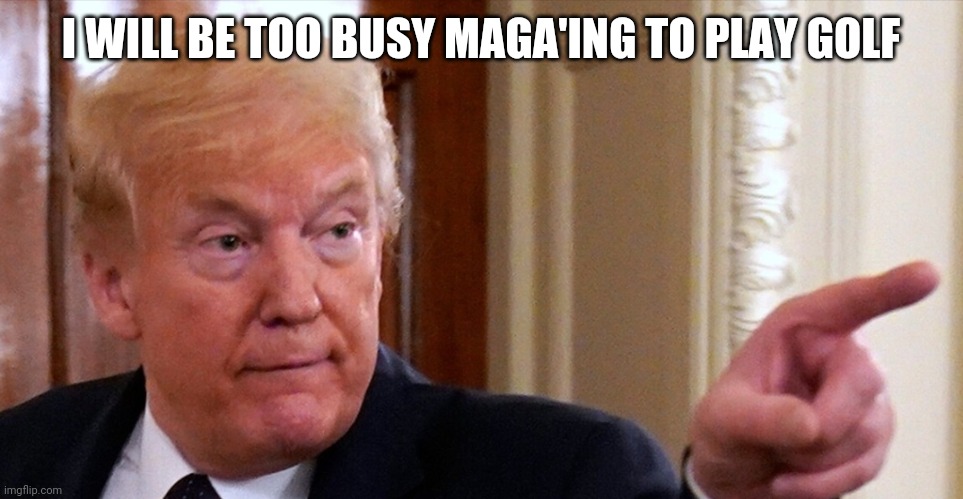 Trump pointing | I WILL BE TOO BUSY MAGA'ING TO PLAY GOLF | image tagged in trump pointing | made w/ Imgflip meme maker
