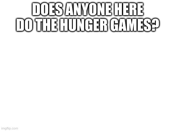 Blank White Template | DOES ANYONE HERE DO THE HUNGER GAMES? | image tagged in blank white template | made w/ Imgflip meme maker