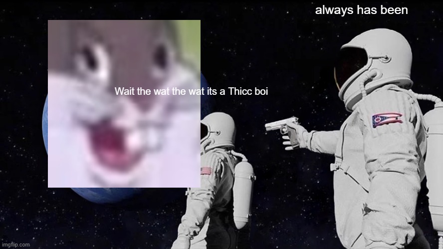 Thicc boi world | always has been; Wait the wat the wat its a Thicc boi | image tagged in memes,always has been | made w/ Imgflip meme maker