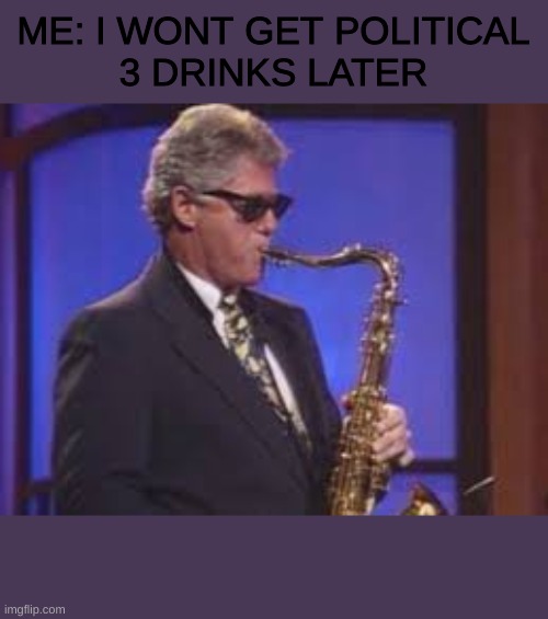 ME: I WONT GET POLITICAL
3 DRINKS LATER | image tagged in funny memes,memes,funny,fun | made w/ Imgflip meme maker