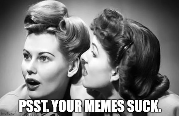 PSST. YOUR MEMES SUCK. | made w/ Imgflip meme maker