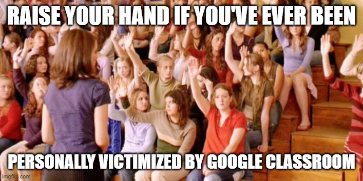 Raise your hand if you have ever been personally victimized by R | RAISE YOUR HAND IF YOU'VE EVER BEEN; PERSONALLY VICTIMIZED BY GOOGLE CLASSROOM | image tagged in raise your hand if you have ever been personally victimized by r | made w/ Imgflip meme maker