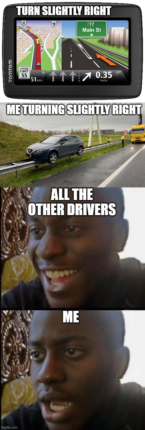When you follow your navigation system blindly | TURN SLIGHTLY RIGHT; ME TURNING SLIGHTLY RIGHT; ALL THE OTHER DRIVERS; ME | image tagged in disappointed black guy,bad drivers,navigation system,slightly right | made w/ Imgflip meme maker