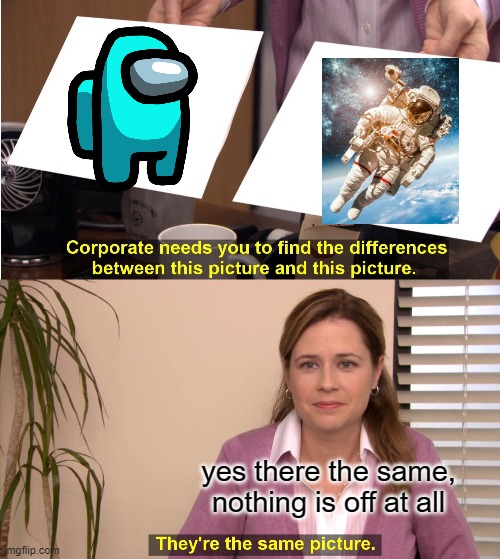 They're The Same Picture Meme | yes there the same, nothing is off at all | image tagged in memes,they're the same picture | made w/ Imgflip meme maker