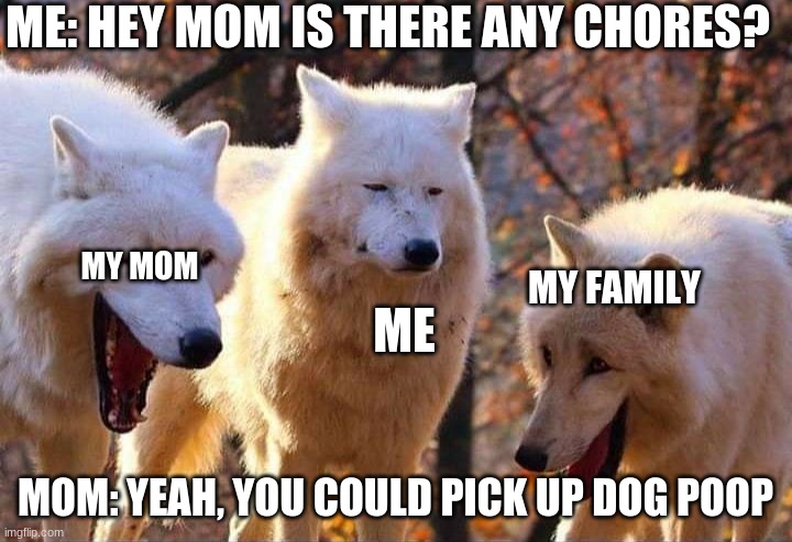 this happens :/ | ME: HEY MOM IS THERE ANY CHORES? MY MOM; ME; MY FAMILY; MOM: YEAH, YOU COULD PICK UP DOG POOP | image tagged in laughing wolf | made w/ Imgflip meme maker