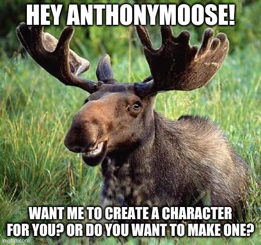Smiling moose | HEY ANTHONYMOOSE! WANT ME TO CREATE A CHARACTER FOR YOU? OR DO YOU WANT TO MAKE ONE? | image tagged in smiling moose | made w/ Imgflip meme maker