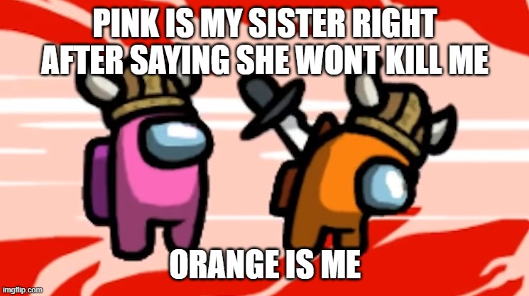 among us | PINK IS MY SISTER RIGHT AFTER SAYING SHE WONT KILL ME; ORANGE IS ME | image tagged in among us | made w/ Imgflip meme maker