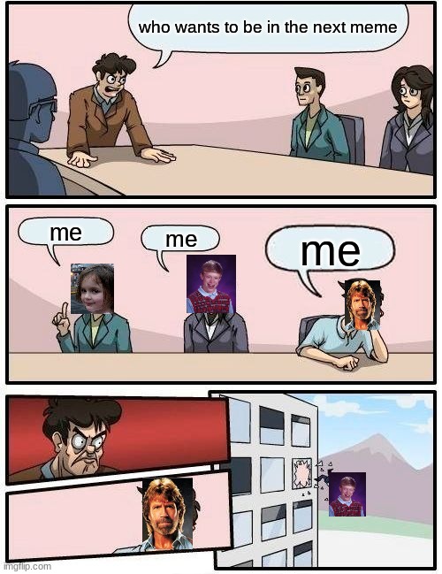 Boardroom Meeting Suggestion Meme | who wants to be in the next meme; me; me; me | image tagged in memes,boardroom meeting suggestion | made w/ Imgflip meme maker