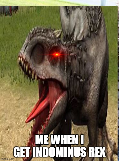 yes | ME WHEN I GET INDOMINUS REX | image tagged in dinosaur | made w/ Imgflip meme maker