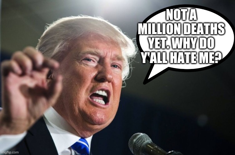 trump | NOT A MILLION DEATHS YET. WHY DO Y'ALL HATE ME? | image tagged in donald trump | made w/ Imgflip meme maker