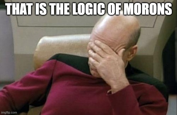 Captain Picard Facepalm Meme | THAT IS THE LOGIC OF MORONS | image tagged in memes,captain picard facepalm | made w/ Imgflip meme maker