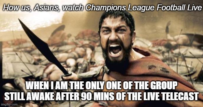 Asian peoples' problem with UEFA football schedule | How us, Asians, watch Champions League Football Live; WHEN I AM THE ONLY ONE OF THE GROUP STILL AWAKE AFTER 90 MINS OF THE LIVE TELECAST | image tagged in memes,sparta leonidas,asians,first world problems,late night,sleep deprivation creations | made w/ Imgflip meme maker