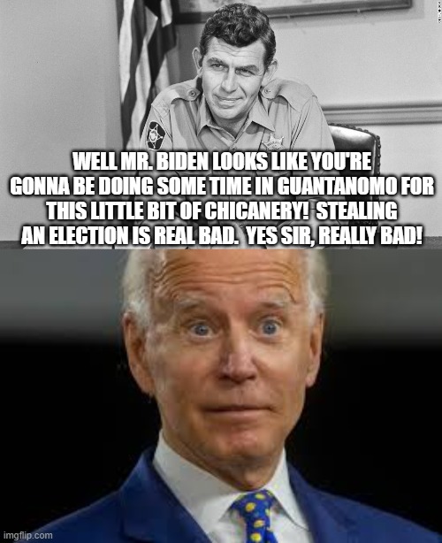 WELL MR. BIDEN LOOKS LIKE YOU'RE GONNA BE DOING SOME TIME IN GUANTANOMO FOR THIS LITTLE BIT OF CHICANERY!  STEALING AN ELECTION IS REAL BAD.  YES SIR, REALLY BAD! | image tagged in sheriff andy taylor,scared biden | made w/ Imgflip meme maker