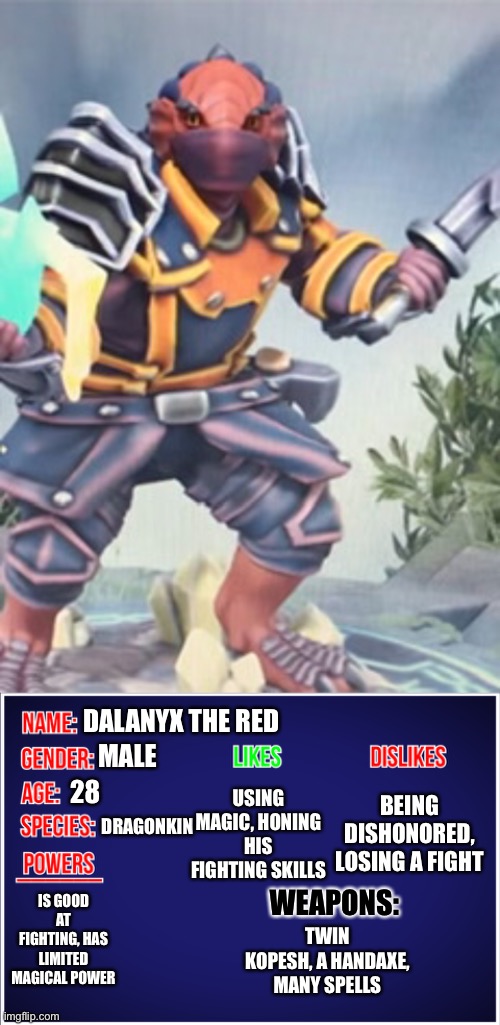 Dalanyx the Red info | DALANYX THE RED; MALE; USING MAGIC, HONING HIS FIGHTING SKILLS; BEING DISHONORED, LOSING A FIGHT; 28; DRAGONKIN; IS GOOD AT FIGHTING, HAS LIMITED MAGICAL POWER; WEAPONS:; TWIN KOPESH, A HANDAXE, MANY SPELLS | image tagged in oc info card | made w/ Imgflip meme maker