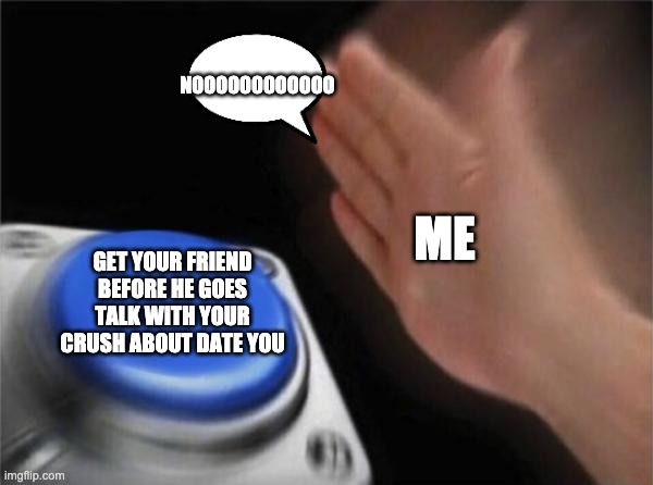 Blank Nut Button | NOOOOOOOOOOOO; ME; GET YOUR FRIEND BEFORE HE GOES TALK WITH YOUR CRUSH ABOUT DATE YOU | image tagged in memes,blank nut button | made w/ Imgflip meme maker