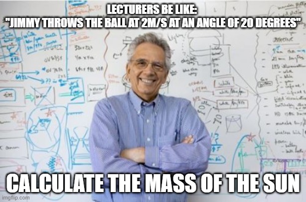 Average engineering question |  LECTURERS BE LIKE: 
"JIMMY THROWS THE BALL AT 2M/S AT AN ANGLE OF 20 DEGREES"; CALCULATE THE MASS OF THE SUN | image tagged in memes,engineering professor | made w/ Imgflip meme maker