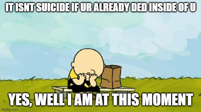sadness | IT ISNT SUICIDE IF UR ALREADY DED INSIDE OF U; YES, WELL I AM AT THIS MOMENT | image tagged in depressed charlie brown | made w/ Imgflip meme maker