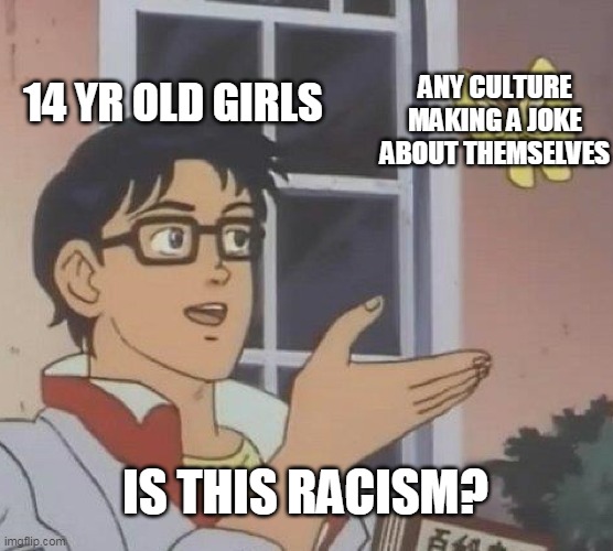 Is This A Pigeon | 14 YR OLD GIRLS; ANY CULTURE MAKING A JOKE ABOUT THEMSELVES; IS THIS RACISM? | image tagged in memes,is this a pigeon | made w/ Imgflip meme maker