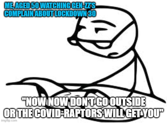 Cereal Guy's Daddy | ME, AGED 50 WATCHING GEN-ZZ'S COMPLAIN ABOUT LOCKDOWN 30; "NOW NOW DON'T GO OUTSIDE OR THE COVID-RAPTORS WILL GET YOU" | image tagged in memes,cereal guy's daddy | made w/ Imgflip meme maker
