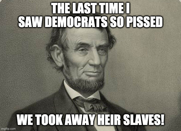 Democrats are Pissed | THE LAST TIME I SAW DEMOCRATS SO PISSED; WE TOOK AWAY HEIR SLAVES! | image tagged in abe,horror show,funny,meme,lordofmidgets | made w/ Imgflip meme maker