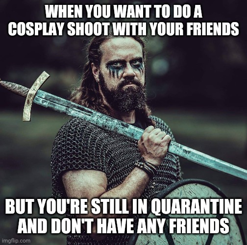 I'm not crying. It's warpaint. | WHEN YOU WANT TO DO A COSPLAY SHOOT WITH YOUR FRIENDS; BUT YOU'RE STILL IN QUARANTINE
AND DON'T HAVE ANY FRIENDS | image tagged in game of scones | made w/ Imgflip meme maker