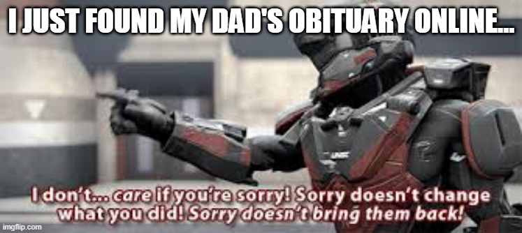 sorry doesn't change what you did | I JUST FOUND MY DAD'S OBITUARY ONLINE... | image tagged in sorry doesn't change what you did | made w/ Imgflip meme maker